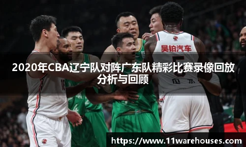 2020年CBA辽宁队对阵广东队精彩比赛录像回放分析与回顾